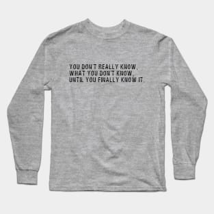 You Don't Really Know, What You Don't Know, Until You Finally Know It Long Sleeve T-Shirt